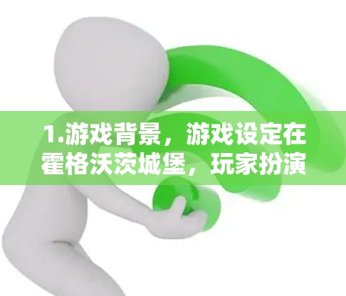 1.游戏背景，游戏设定在霍格沃茨城堡，玩家扮演霍格沃茨的王子、公主或 Converted Character，探索这个奇幻世界