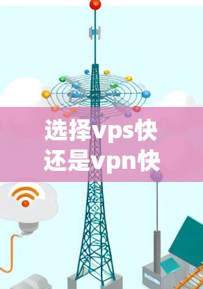 选择vps快还是vpn快取决于你的具体需求和场景。以下是对两种工具的详细分析 选择vps快还是vpn快取决于你的具体需求和场景。以下是对两种工具的详细分析