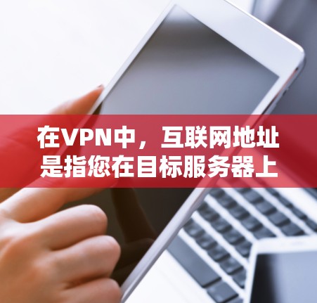 在VPN中，互联网地址是指您在目标服务器上使用的特定IP地址和端口，用于连接到目标服务器。这些地址是网络层的一部分，通常由VPN提供，以防止IP地址被用于多条网络的连接
