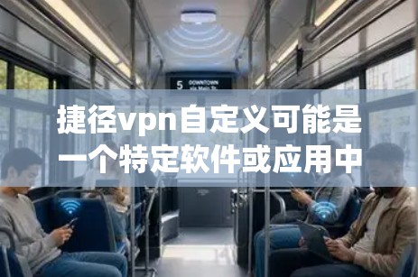捷径vpn自定义可能是一个特定软件或应用中的一个功能，具体含义可能因版本而异。以下是一般性的解释和使用方法