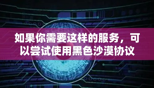 如果你需要这样的服务,可以尝试使用黑色沙漠协议的安全VPN,但也要确保遵守相关的法律和合规要求。以下是一些步骤和建议 如果你需要这样的服务,可以尝试使用黑色沙漠协议的安全VPN,但也要确保遵守相关的法律和合规要求。以下是一些步骤和建议