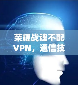 荣耀战魂不配VPN，通信技术的另一面