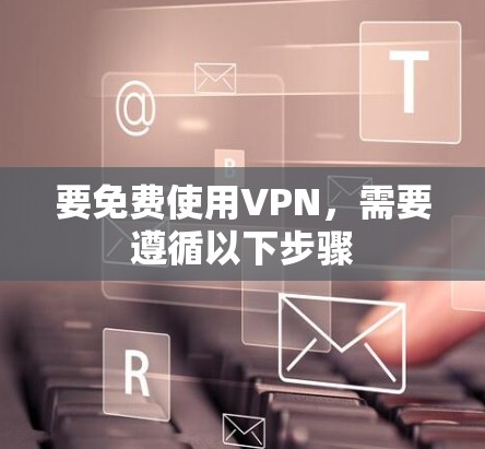 要免费使用VPN，需要遵循以下步骤