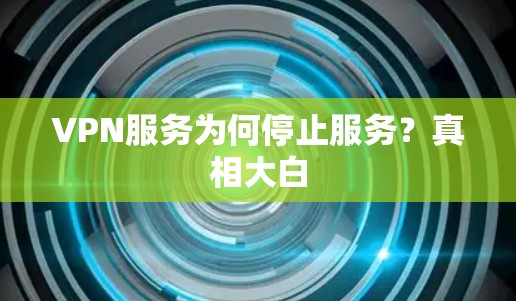 VPN服务为何停止服务?真相大白 VPN服务为何停止服务?真相大白