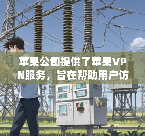 苹果公司提供了苹果VPN服务，旨在帮助用户访问苹果公司提供的各种网站和应用。这些服务包括App Store、Apple Music、Apple TV等。以下是关于苹果VPN的一些详细信息