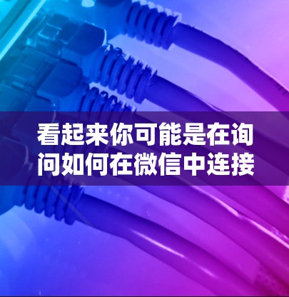 看起来你可能是在询问如何在微信中连接游戏，或者可能是在问VPN（网络VPN）的相关问题。以下是一些可能的解释和帮助