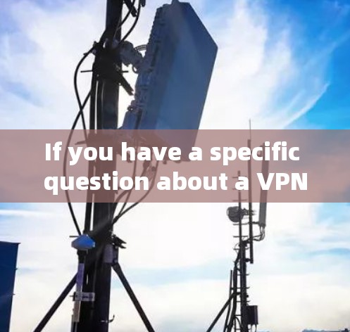 If you have a specific question about a VPN service or its features,feel free to ask! If you have a specific question about a VPN service or its features,feel free to ask!