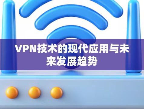 VPN技术的现代应用与未来发展趋势 VPN技术的现代应用与未来发展趋势