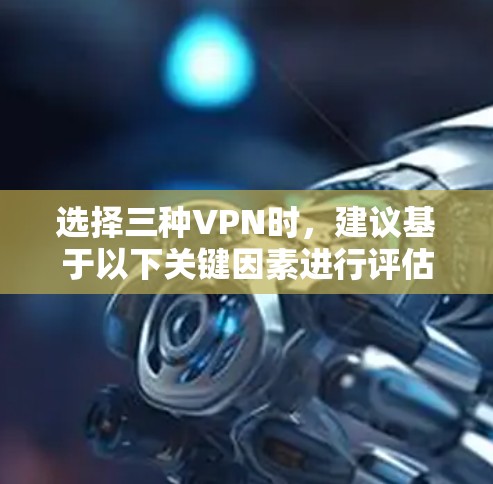 选择三种VPN时，建议基于以下关键因素进行评估