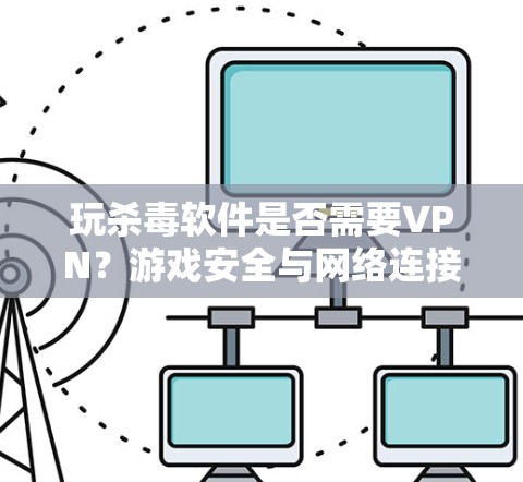 玩杀毒软件是否需要VPN？游戏安全与网络连接的平衡点