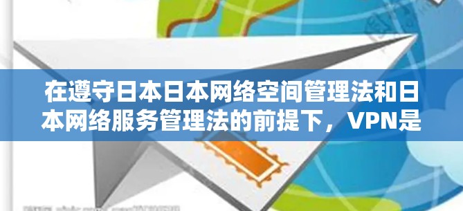 在遵守日本日本网络空间管理法和日本网络服务管理法的前提下，VPN是可以使用的，但需要注意以下几点