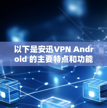 以下是安迅VPN Android 的主要特点和功能 以下是安迅VPN Android 的主要特点和功能