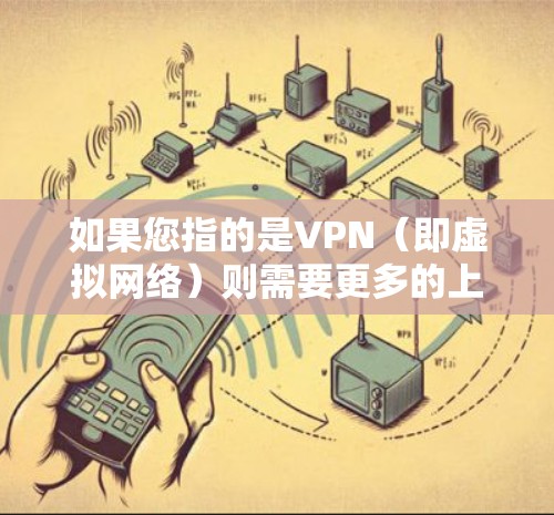 如果您指的是VPN（即虚拟网络）则需要更多的上下文来明确其具体含义和使用情况。如果您有其他具体问题，请提供更多细节，我会尽力帮助您解答