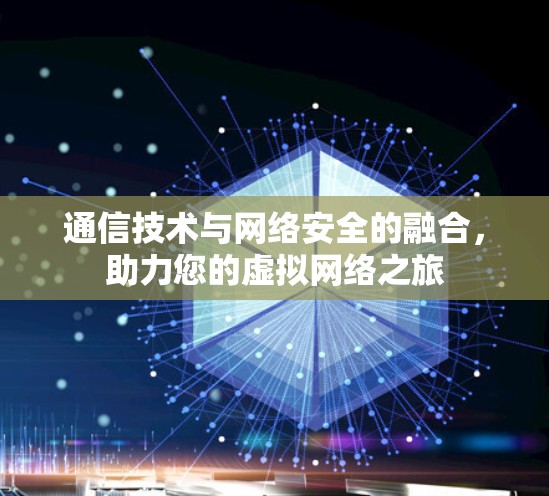 通信技术与网络安全的融合,助力您的虚拟网络之旅 通信技术与网络安全的融合,助力您的虚拟网络之旅