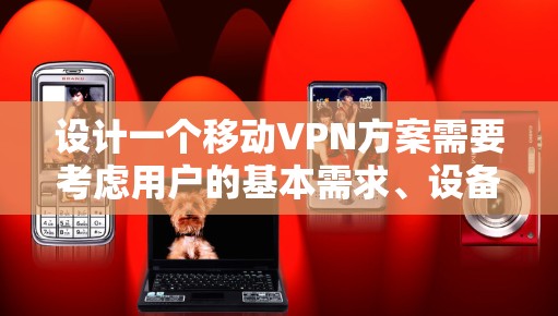 设计一个移动VPN方案需要考虑用户的基本需求、设备的使用场景以及安全措施。以下是一个结构化的移动VPN方案设计