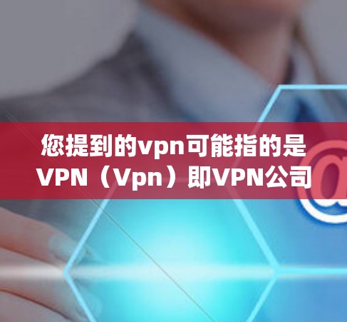 您提到的vpn可能指的是VPN(Vpn)即VPN公司或服务。如果您是询问某个具体的VPN公司或服务的情况,或者想知道整个VPN行业的情况,我将尽力为您解答 您提到的vpn可能指的是VPN(Vpn)即VPN公司或服务。如果您是询问某个具体的VPN公司或服务的情况,或者想知道整个VPN行业的情况,我将尽力为您解答