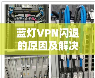 蓝灯VPN闪退的原因及解决方案 蓝灯VPN闪退的原因及解决方案