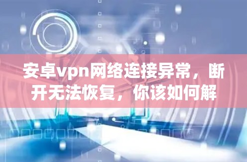 安卓vpn网络连接异常,断开无法恢复,你该如何解决? 安卓vpn网络连接异常,断开无法恢复,你该如何解决?