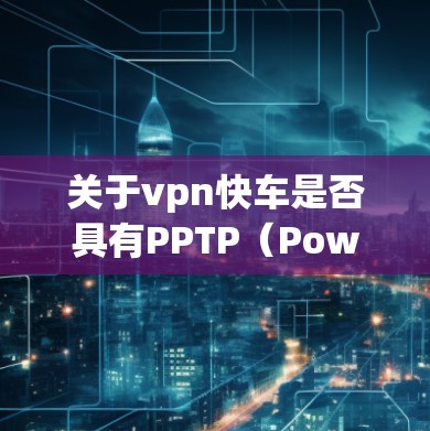 关于vpn快车是否具有PPTP(Power Point Presentation Tool for VPNs,即VPN演示工具)需要明确几个点 关于vpn快车是否具有PPTP(Power Point Presentation Tool for VPNs,即VPN演示工具)需要明确几个点