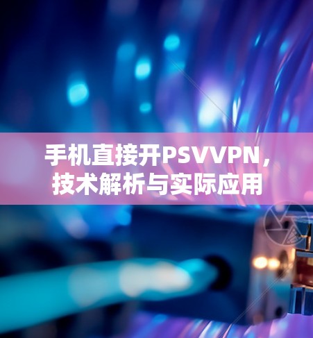 手机直接开PSVVPN，技术解析与实际应用
