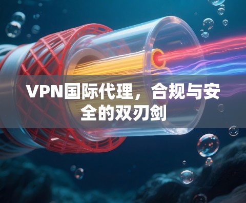 VPN国际代理,合规与安全的双刃剑 VPN国际代理,合规与安全的双刃剑
