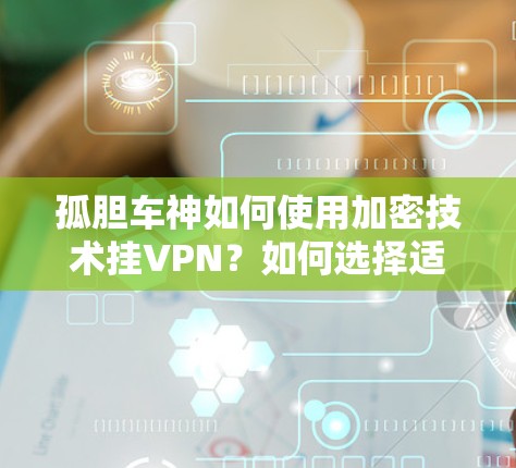 孤胆车神如何使用加密技术挂VPN?如何选择适合的VPN服务? 孤胆车神如何使用加密技术挂VPN?如何选择适合的VPN服务?
