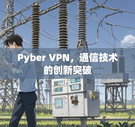 Pyber VPN,通信技术的创新突破 Pyber VPN,通信技术的创新突破