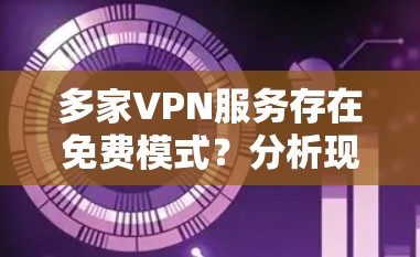 多家VPN服务存在免费模式?分析现状及挑战 多家VPN服务存在免费模式?分析现状及挑战