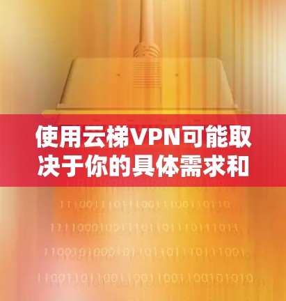 使用云梯VPN可能取决于你的具体需求和风险承受能力。以下是一些考虑因素和建议，帮助你决定是否适合使用云梯VPN