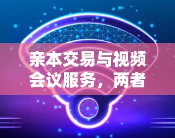 亲本交易与视频会议服务，两者的碰撞与融合