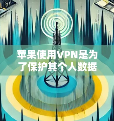 苹果使用VPN是为了保护其个人数据和隐私。以下是详细的解释
