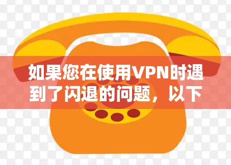 如果您在使用VPN时遇到了闪退的问题，以下是一些可能的解决方法和建议