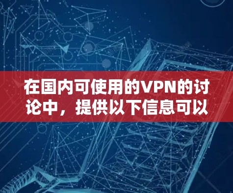 在国内可使用的VPN的讨论中，提供以下信息可以帮助用户更好地理解和使用