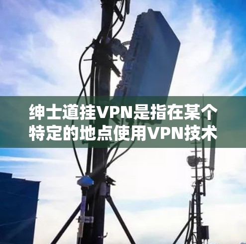 绅士道挂VPN是指在某个特定的地点使用VPN技术连接到互联网，以便访问网络资源或服务。以下是挂VPN的常见步骤和注意事项