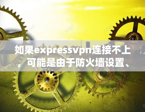 如果expressvpn连接不上,可能是由于防火墙设置、网络不稳定或其他原因导致的。以下是一些可能的原因和解决方法 如果expressvpn连接不上,可能是由于防火墙设置、网络不稳定或其他原因导致的。以下是一些可能的原因和解决方法
