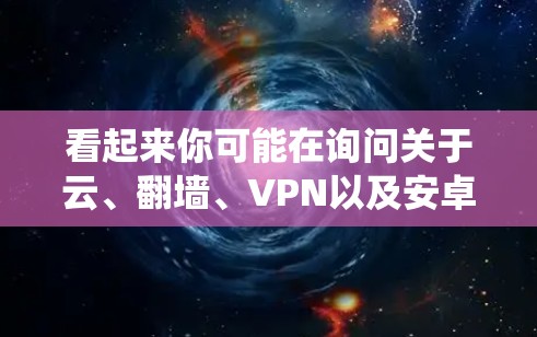 看起来你可能在询问关于云、翻墙、VPN以及安卓系统的内容。以下是一些可能的解释和建议