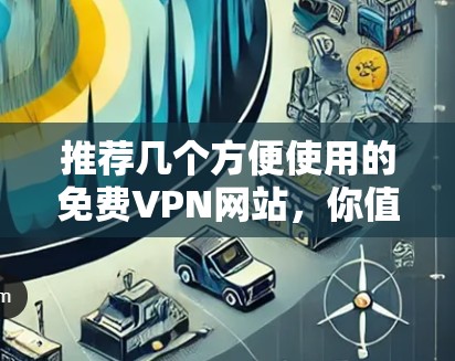 推荐几个方便使用的免费VPN网站，你值得拥有