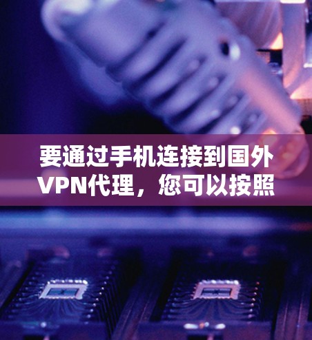 要通过手机连接到国外VPN代理，您可以按照以下步骤进行