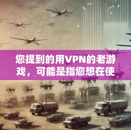 您提到的用VPN的老游戏，可能是指您想在使用VPN服务时下载或访问一些老游戏。如果您指的是游戏软件，可能需要先检查游戏的更新版本，确保游戏已经更新到最新版本，以便于下载和兼容性使用