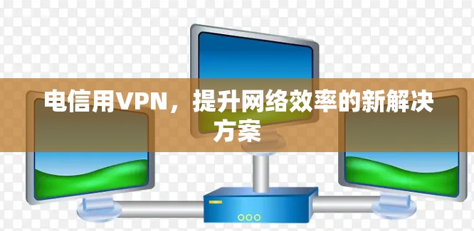 电信用VPN,提升网络效率的新解决方案 电信用VPN,提升网络效率的新解决方案