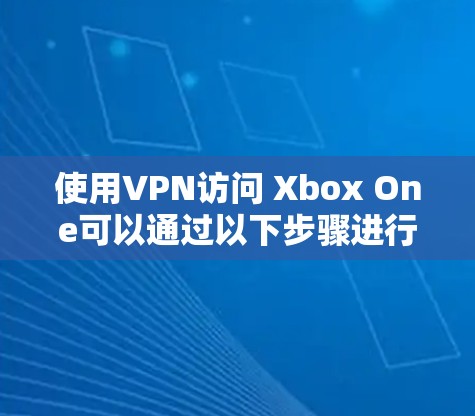 使用VPN访问 Xbox One可以通过以下步骤进行 使用VPN访问 Xbox One可以通过以下步骤进行