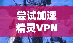 尝试加速精灵VPN的韩服是一个有趣且可能有帮助的尝试,以下是一些步骤和考虑因素 尝试加速精灵VPN的韩服是一个有趣且可能有帮助的尝试,以下是一些步骤和考虑因素