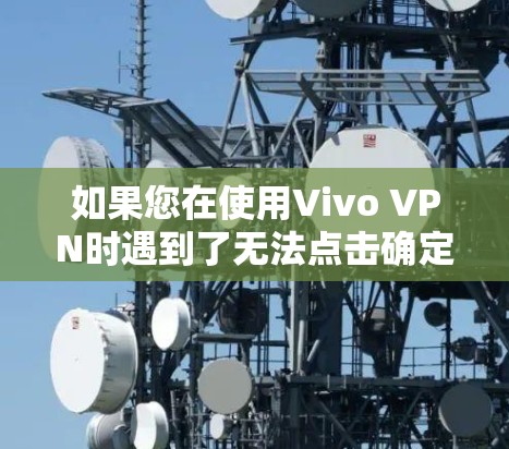如果您在使用Vivo VPN时遇到了无法点击确定的问题,以下是一些可能的解决方案 如果您在使用Vivo VPN时遇到了无法点击确定的问题,以下是一些可能的解决方案
