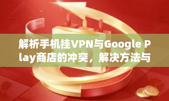 解析手机挂VPN与Google Play商店的冲突,解决方法与步骤 解析手机挂VPN与Google Play商店的冲突,解决方法与步骤