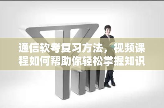 通信软考复习方法，视频课程如何帮助你轻松掌握知识