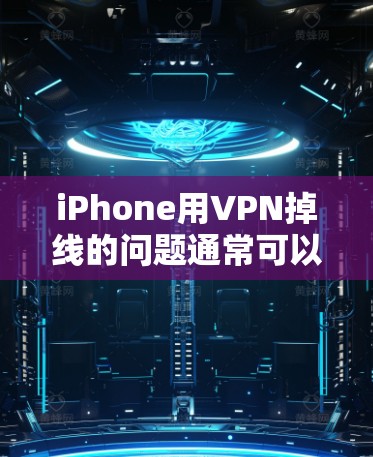 iPhone用VPN掉线的问题通常可以通过以下步骤排查和解决