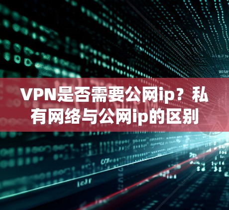 VPN是否需要公网ip？私有网络与公网ip的区别