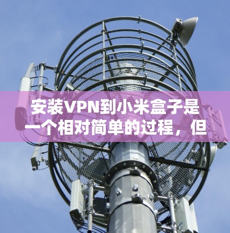 安装VPN到小米盒子是一个相对简单的过程,但需要遵循以下步骤以确保完全成功 安装VPN到小米盒子是一个相对简单的过程,但需要遵循以下步骤以确保完全成功