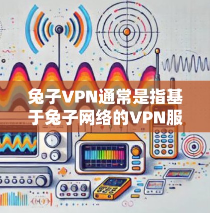 兔子VPN通常是指基于兔子网络的VPN服务，主要用于提供加密、多点认证、多语言和多点对齐等功能。它的作用包括