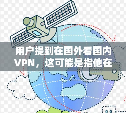 用户提到在国外看国内VPN,这可能是指他在国外,但想看看国内有没有VPN服务。这种情况在某些国家是可能的,但需要了解具体国家的政策和限制情况 用户提到在国外看国内VPN,这可能是指他在国外,但想看看国内有没有VPN服务。这种情况在某些国家是可能的,但需要了解具体国家的政策和限制情况